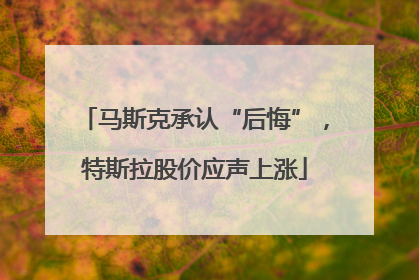 马斯克承认“后悔”，特斯拉股价应声上涨