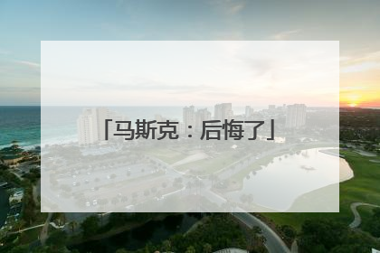 马斯克：后悔了