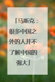 马斯克：很多中国之外的人并不了解中国的强大