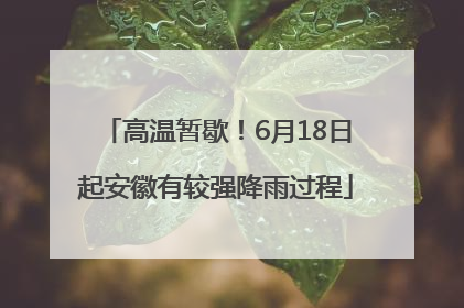 高温暂歇！6月18日起安徽有较强降雨过程