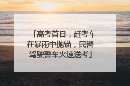 高考首日，赶考车在暴雨中抛锚，民警驾驶警车火速送考