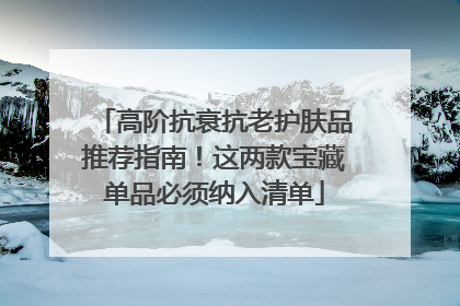高阶抗衰抗老护肤品推荐指南！这两款宝藏单品必须纳入清单