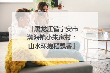 黑龙江省宁安市渤海镇小朱家村：山水环抱稻飘香
