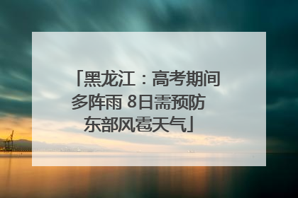 黑龙江：高考期间多阵雨 8日需预防东部风雹天气
