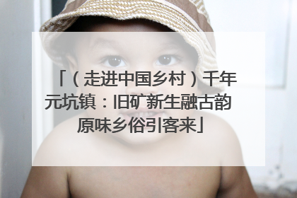 （走进中国乡村）千年元坑镇：旧矿新生融古韵 原味乡俗引客来