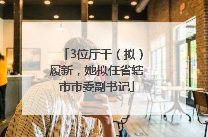 3位厅干（拟）履新，她拟任省辖市市委副书记