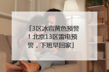 3区冰雹黄色预警！北京13区雷电预警，下班早回家