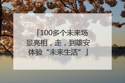 100多个未来场景亮相，走，到雄安体验“未来生活”