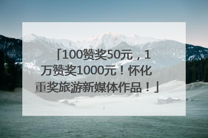 100赞奖50元，1万赞奖1000元！怀化重奖旅游新媒体作品！
