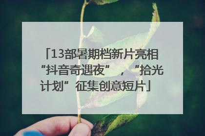 13部暑期档新片亮相“抖音奇遇夜”，“拾光计划”征集创意短片