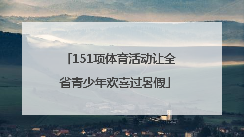 151项体育活动让全省青少年欢喜过暑假