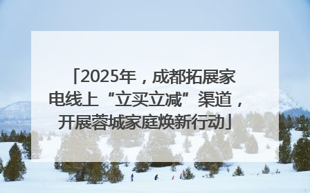 2025年，成都拓展家电线上“立买立减”渠道，开展蓉城家庭焕新行动