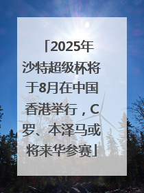 2025年沙特超级杯将于8月在中国香港举行，C罗、本泽马或将来华参赛