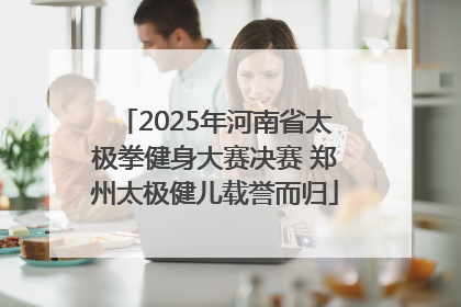 2025年河南省太极拳健身大赛决赛 郑州太极健儿载誉而归