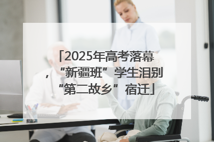 2025年高考落幕，“新疆班”学生泪别“第二故乡”宿迁