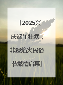 2025兴庆端午狂欢，非遗焰火民俗节燃情启幕