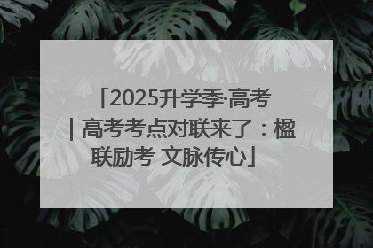 2025升学季·高考｜高考考点对联来了：楹联励考 文脉传心