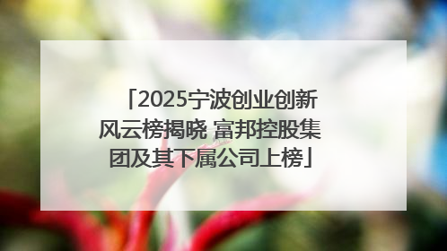 2025宁波创业创新风云榜揭晓 富邦控股集团及其下属公司上榜