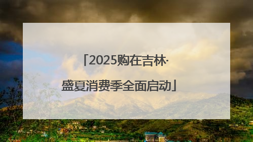 2025购在吉林·盛夏消费季全面启动