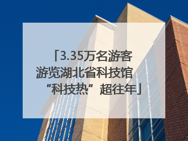 3.35万名游客游览湖北省科技馆 “科技热”超往年