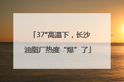 37°高温下，长沙油脂厂热度“爆”了