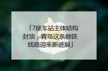 7座车站主体结构封顶，青岛这条地铁线路迎来新进展