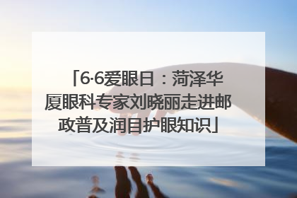 6·6爱眼日：菏泽华厦眼科专家刘晓丽走进邮政普及润目护眼知识