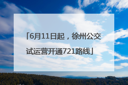 6月11日起，徐州公交试运营开通721路线