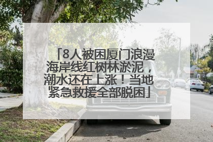 8人被困厦门浪漫海岸线红树林淤泥，潮水还在上涨！当地紧急救援全部脱困
