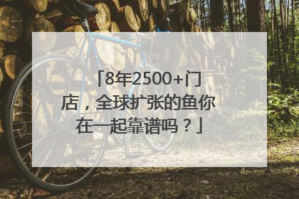 8年2500+门店，全球扩张的鱼你在一起靠谱吗？