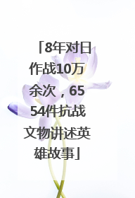8年对日作战10万余次，6554件抗战文物讲述英雄故事