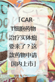 CAR-T细胞药物治疗实体瘤要来了？这款药物申请国内上市