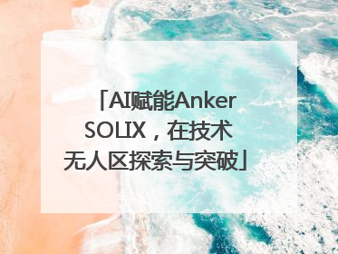 AI赋能Anker SOLIX，在技术无人区探索与突破